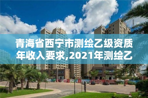 青海省西寧市測繪乙級資質年收入要求,2021年測繪乙級資質申報條件。