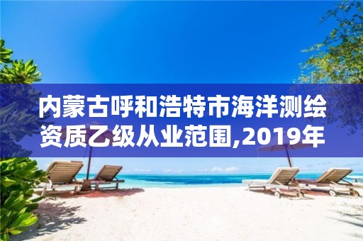 內蒙古呼和浩特市海洋測繪資質乙級從業范圍,2019年全國海洋測繪甲級資質單位。