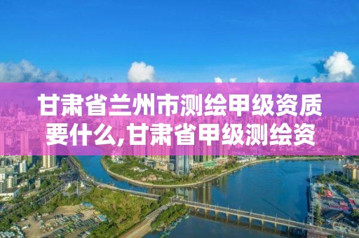 甘肅省蘭州市測繪甲級資質要什么,甘肅省甲級測繪資質單位。