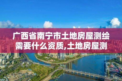 廣西省南寧市土地房屋測繪需要什么資質,土地房屋測繪收費標準。