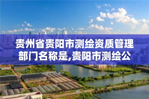 貴州省貴陽市測繪資質管理部門名稱是,貴陽市測繪公司。