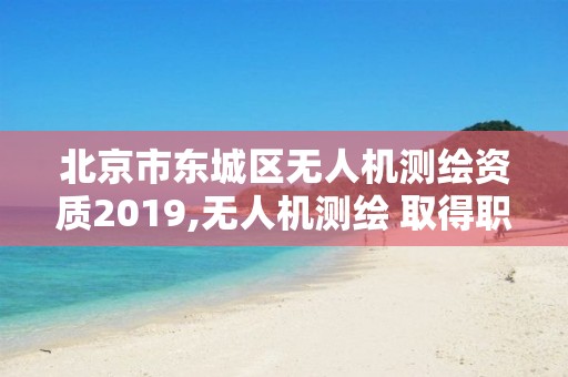 北京市東城區(qū)無人機測繪資質(zhì)2019,無人機測繪 取得職業(yè)資格證條件。