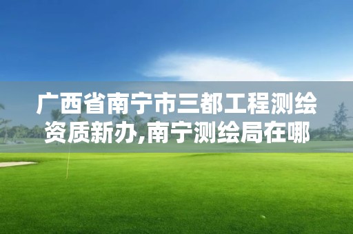 廣西省南寧市三都工程測(cè)繪資質(zhì)新辦,南寧測(cè)繪局在哪。