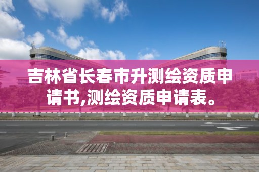 吉林省長春市升測繪資質申請書,測繪資質申請表。