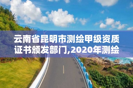 云南省昆明市測繪甲級資質證書頒發部門,2020年測繪甲級資質條件。