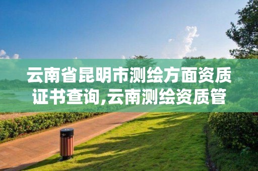 云南省昆明市測繪方面資質證書查詢,云南測繪資質管理系統。