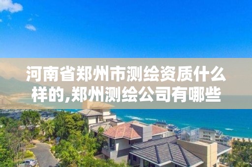 河南省鄭州市測繪資質什么樣的,鄭州測繪公司有哪些是正規的。