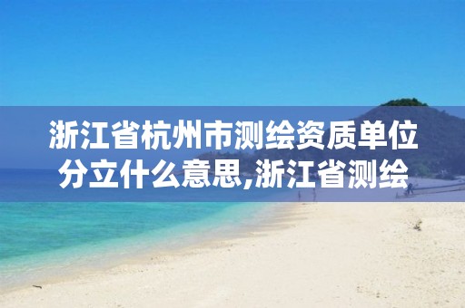 浙江省杭州市測繪資質單位分立什么意思,浙江省測繪資質管理系統。