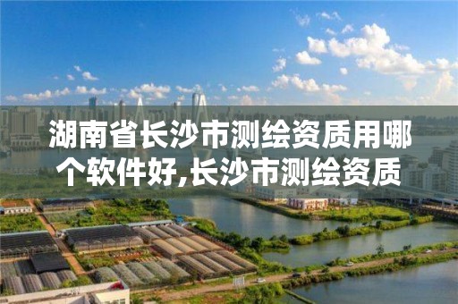 湖南省長沙市測繪資質用哪個軟件好,長沙市測繪資質單位名單。