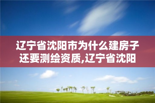 遼寧省沈陽市為什么建房子還要測繪資質,遼寧省沈陽市為什么建房子還要測繪資質呢。