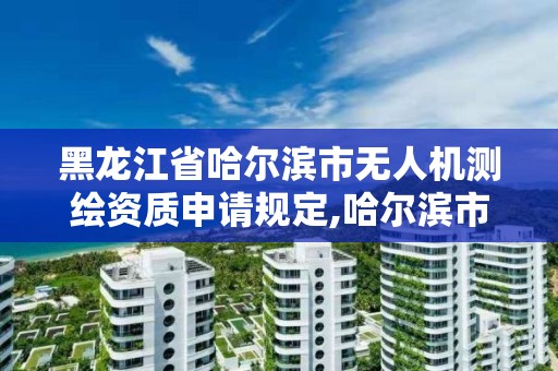 黑龍江省哈爾濱市無人機測繪資質申請規定,哈爾濱市無人機駕駛證怎么報名。