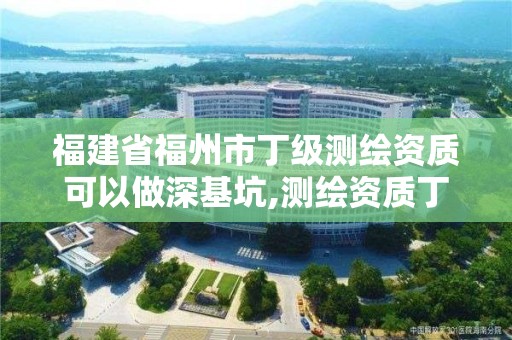 福建省福州市丁級測繪資質(zhì)可以做深基坑,測繪資質(zhì)丁級是什么意思。