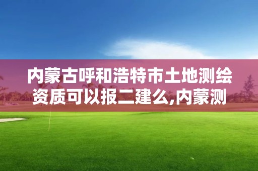 內蒙古呼和浩特市土地測繪資質可以報二建么,內蒙測繪地理信息局怎么改制。