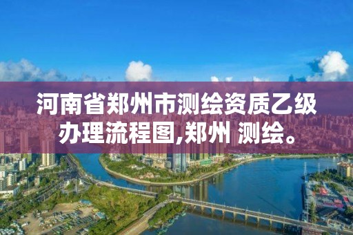 河南省鄭州市測繪資質(zhì)乙級辦理流程圖,鄭州 測繪。