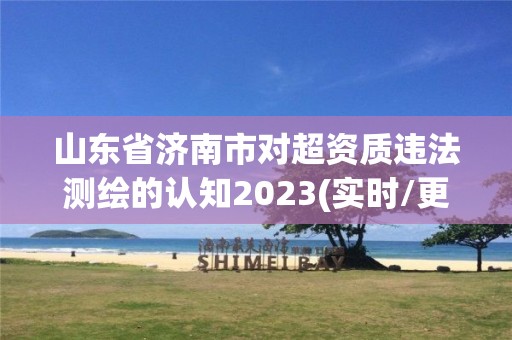 山東省濟南市對超資質違法測繪的認知2023(實時/更新中)