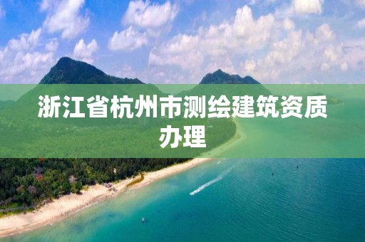 浙江省杭州市測繪建筑資質(zhì)辦理