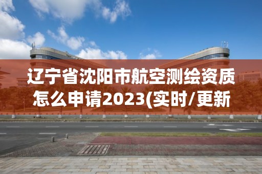 遼寧省沈陽市航空測繪資質怎么申請2023(實時/更新中)