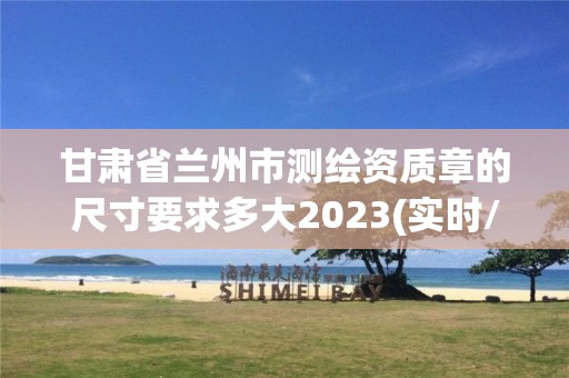 甘肅省蘭州市測繪資質章的尺寸要求多大2023(實時/更新中)