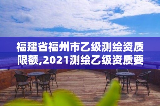 福建省福州市乙級測繪資質限額,2021測繪乙級資質要求。