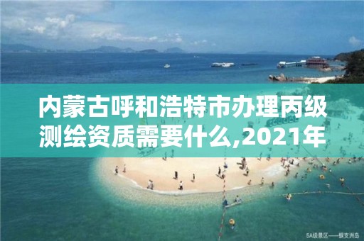 內蒙古呼和浩特市辦理丙級測繪資質需要什么,2021年丙級測繪資質申請需要什么條件。