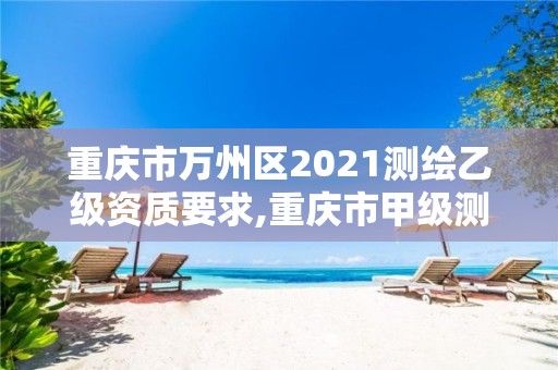 重慶市萬州區2021測繪乙級資質要求,重慶市甲級測繪資質單位。