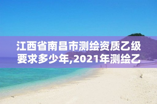 江西省南昌市測繪資質乙級要求多少年,2021年測繪乙級資質。