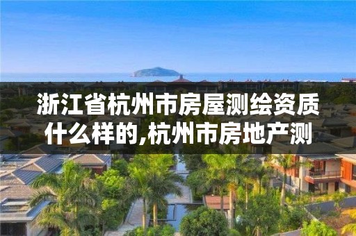 浙江省杭州市房屋測(cè)繪資質(zhì)什么樣的,杭州市房地產(chǎn)測(cè)繪公司招聘。