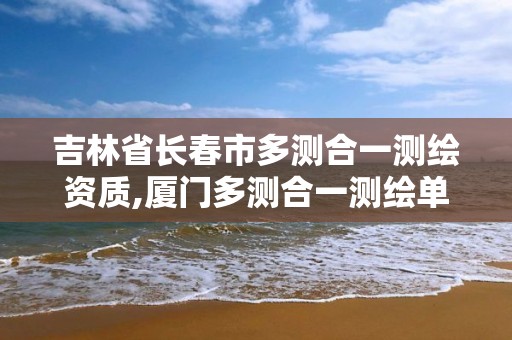 吉林省長春市多測合一測繪資質,廈門多測合一測繪單位考核。