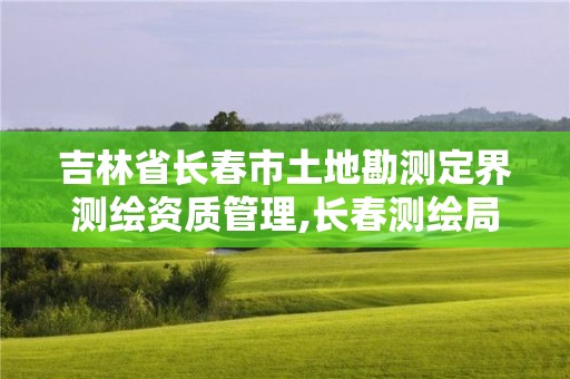 吉林省長(zhǎng)春市土地勘測(cè)定界測(cè)繪資質(zhì)管理,長(zhǎng)春測(cè)繪局官網(wǎng)。