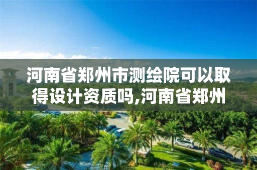 河南省鄭州市測繪院可以取得設計資質嗎,河南省鄭州市測繪院可以取得設計資質嗎。