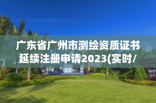 廣東省廣州市測繪資質證書延續注冊申請2023(實時/更新中)