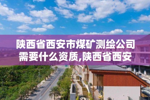 陜西省西安市煤礦測繪公司需要什么資質,陜西省西安市煤礦測繪公司需要什么資質。