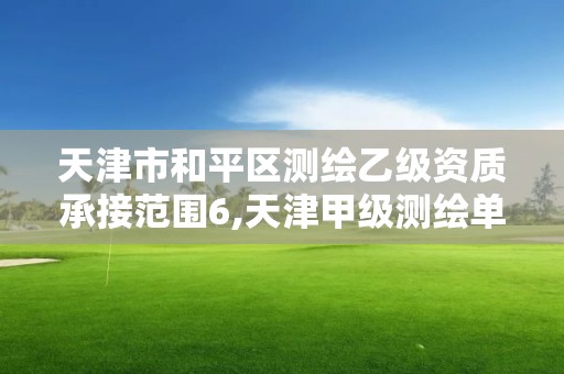 天津市和平區(qū)測(cè)繪乙級(jí)資質(zhì)承接范圍6,天津甲級(jí)測(cè)繪單位。