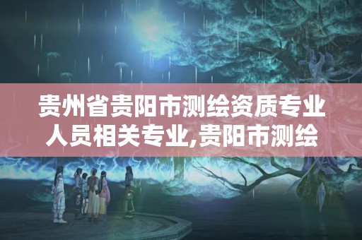 貴州省貴陽市測繪資質專業人員相關專業,貴陽市測繪院招聘2021。