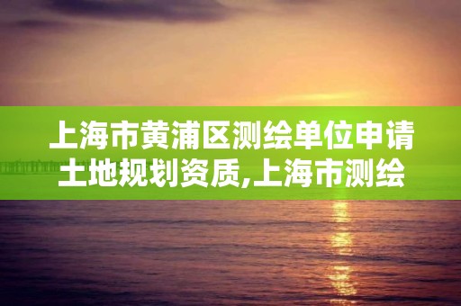 上海市黃浦區測繪單位申請土地規劃資質,上海市測繪資質單位名單。