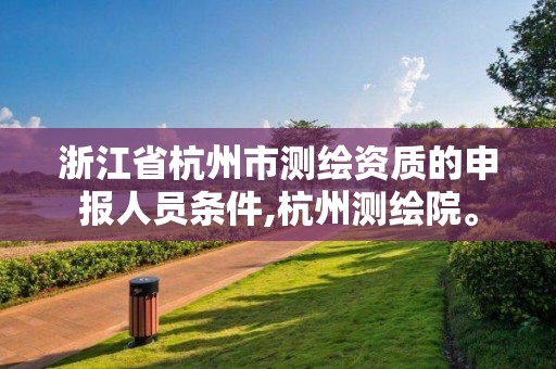 浙江省杭州市測繪資質的申報人員條件,杭州測繪院。