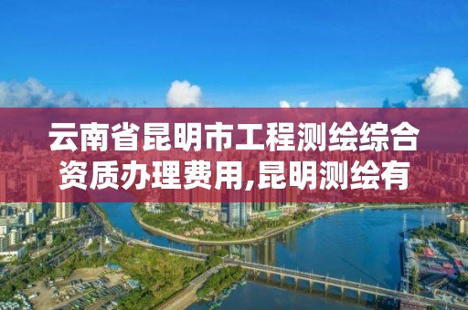 云南省昆明市工程測繪綜合資質辦理費用,昆明測繪有限公司。