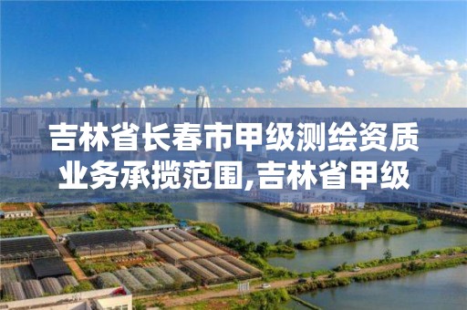 吉林省長春市甲級測繪資質業務承攬范圍,吉林省甲級測繪單位名單。