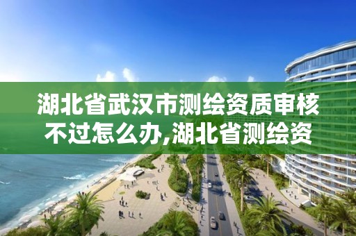 湖北省武漢市測繪資質審核不過怎么辦,湖北省測繪資質延期一年。