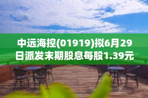 中遠海控(01919)擬6月29日派發末期股息每股1.39元