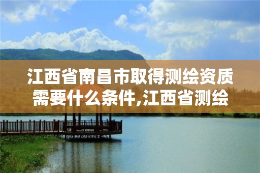 江西省南昌市取得測繪資質需要什么條件,江西省測繪資質單位公示名單。