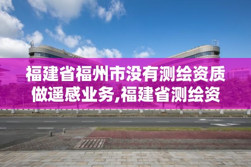 福建省福州市沒(méi)有測(cè)繪資質(zhì)做遙感業(yè)務(wù),福建省測(cè)繪資質(zhì)查詢。