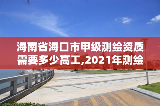 海南省海口市甲級(jí)測(cè)繪資質(zhì)需要多少高工,2021年測(cè)繪甲級(jí)資質(zhì)申報(bào)條件。