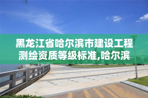 黑龍江省哈爾濱市建設工程測繪資質等級標準,哈爾濱測繪公司有哪些。