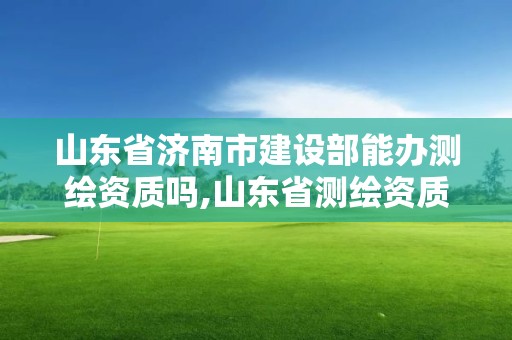 山東省濟(jì)南市建設(shè)部能辦測繪資質(zhì)嗎,山東省測繪資質(zhì)管理規(guī)定。