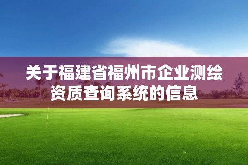 關于福建省福州市企業(yè)測繪資質(zhì)查詢系統(tǒng)的信息