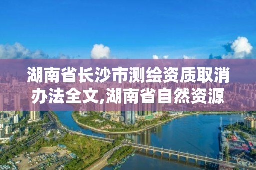 湖南省長沙市測繪資質取消辦法全文,湖南省自然資源廳關于延長測繪資質證書有效期的公告。