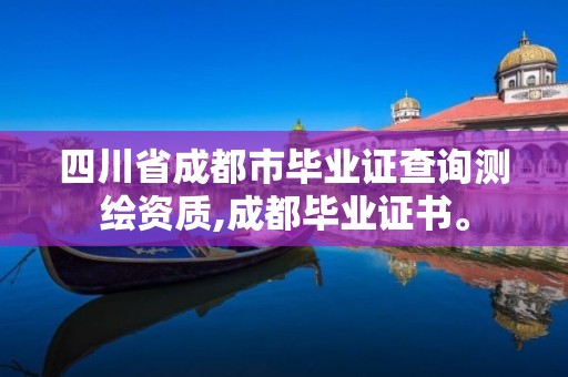 四川省成都市畢業證查詢測繪資質,成都畢業證書。