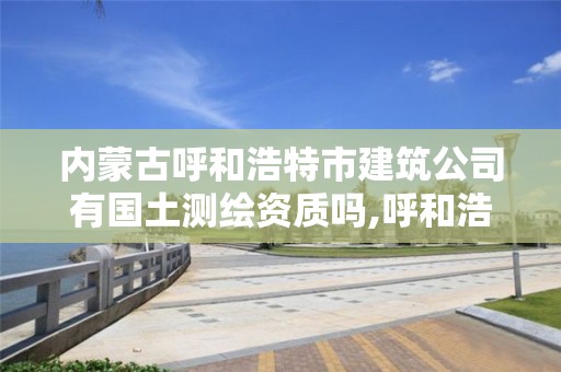 內蒙古呼和浩特市建筑公司有國土測繪資質嗎,呼和浩特測繪公司招聘。