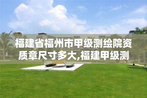 福建省福州市甲級測繪院資質(zhì)章尺寸多大,福建甲級測繪資質(zhì)單位。